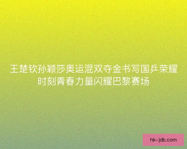 王楚钦孙颖莎奥运混双夺金书写国乒荣耀时刻青春力量闪耀巴黎赛场 王楚钦孙颖莎奥运混双夺金书写国乒荣耀时刻青春力量闪耀巴黎赛场