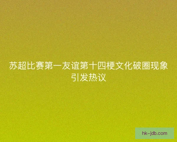 苏超比赛第一友谊第十四梗文化破圈现象引发热议 苏超比赛第一友谊第十四梗文化破圈现象引发热议
