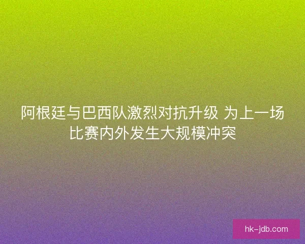 阿根廷与巴西队激烈对抗升级 为上一场比赛内外发生大规模冲突 阿根廷与巴西队激烈对抗升级 为上一场比赛内外发生大规模冲突