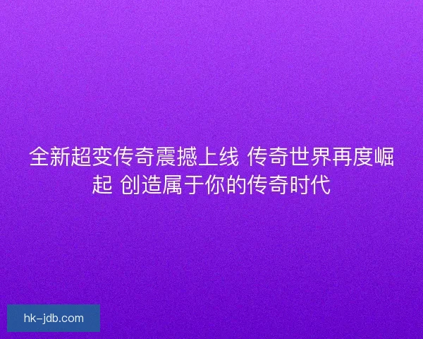 全新超变传奇震撼上线 传奇世界再度崛起 创造属于你的传奇时代