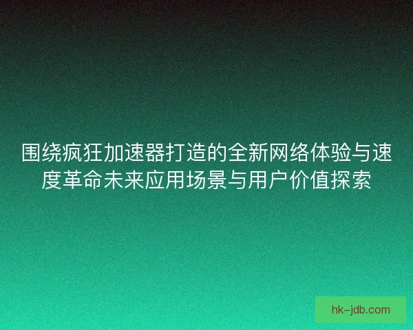围绕疯狂加速器打造的全新网络体验与速度革命未来应用场景与用户价值探索 围绕疯狂加速器打造的全新网络体验与速度革命未来应用场景与用户价值探索