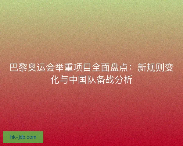 巴黎奥运会举重项目全面盘点：新规则变化与中国队备战分析