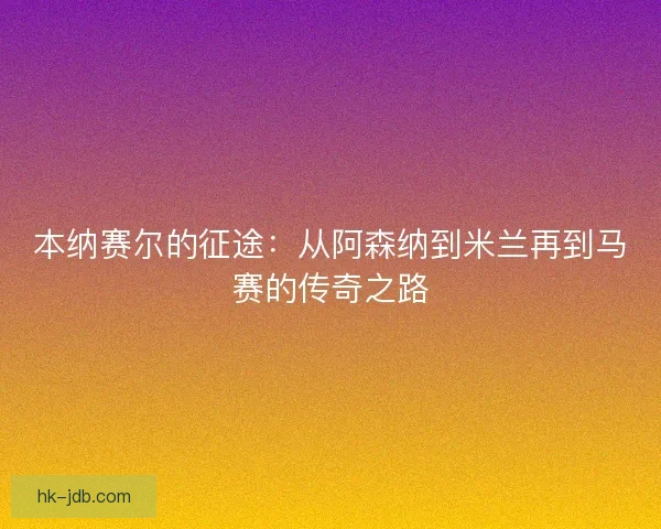 本纳赛尔的征途:从阿森纳到米兰再到马赛的传奇之路 本纳赛尔的征途:从阿森纳到米兰再到马赛的传奇之路