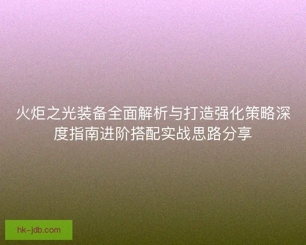 火炬之光装备全面解析与打造强化策略深度指南进阶搭配实战思路分享