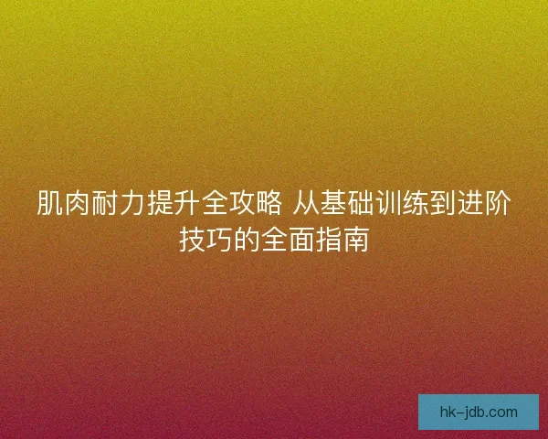 肌肉耐力提升全攻略 从基础训练到进阶技巧的全面指南