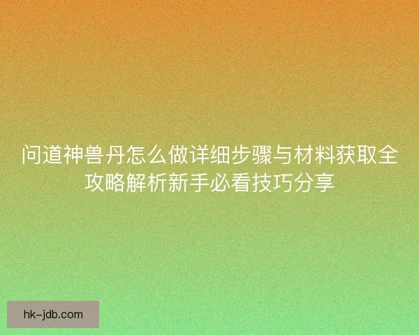 问道神兽丹怎么做详细步骤与材料获取全攻略解析新手必看技巧分享 问道神兽丹怎么做详细步骤与材料获取全攻略解析新手必看技巧分享