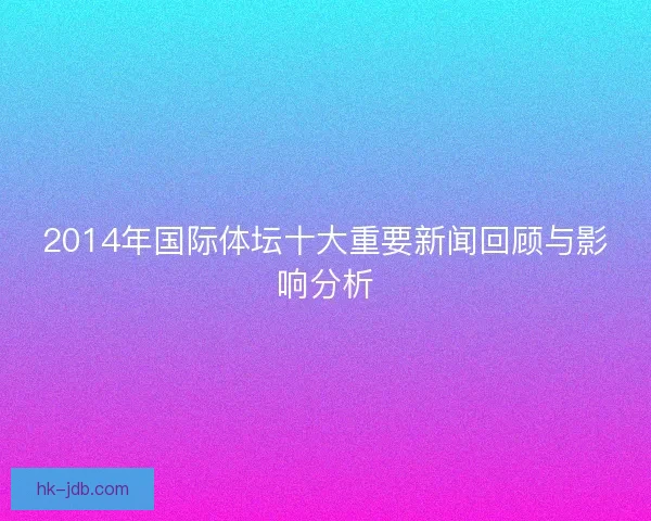 2014年国际体坛十大重要新闻回顾与影响分析