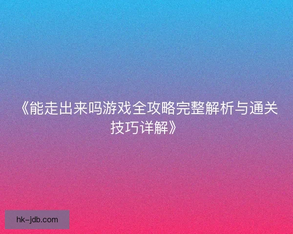 《能走出来吗游戏全攻略完整解析与通关技巧详解》