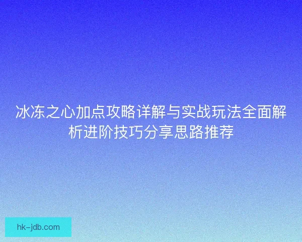 冰冻之心加点攻略详解与实战玩法全面解析进阶技巧分享思路推荐