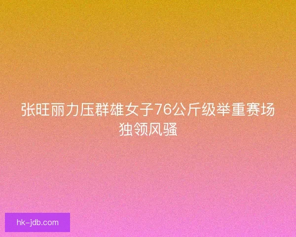 张旺丽力压群雄女子76公斤级举重赛场独领风骚 张旺丽力压群雄女子76公斤级举重赛场独领风骚
