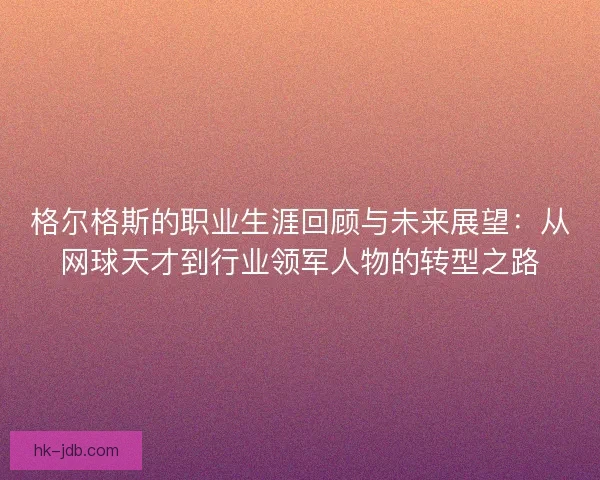 格尔格斯的职业生涯回顾与未来展望：从网球天才到行业领军人物的转型之路