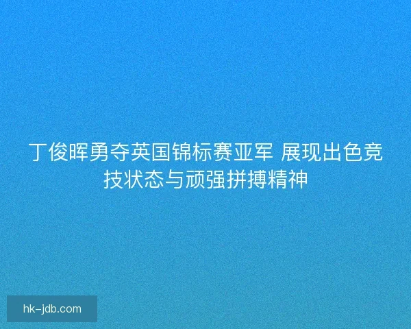 丁俊晖勇夺英国锦标赛亚军 展现出色竞技状态与顽强拼搏精神 丁俊晖勇夺英国锦标赛亚军 展现出色竞技状态与顽强拼搏精神