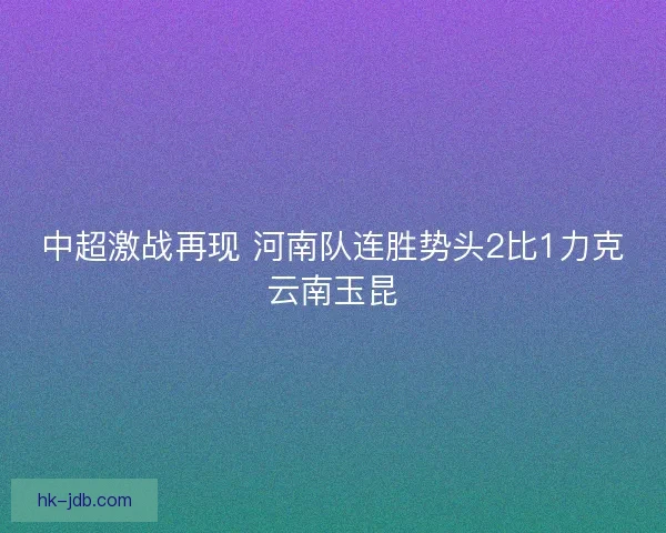中超激战再现 河南队连胜势头2比1力克云南玉昆