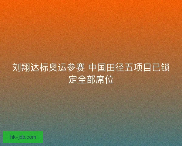 刘翔达标奥运参赛 中国田径五项目已锁定全部席位