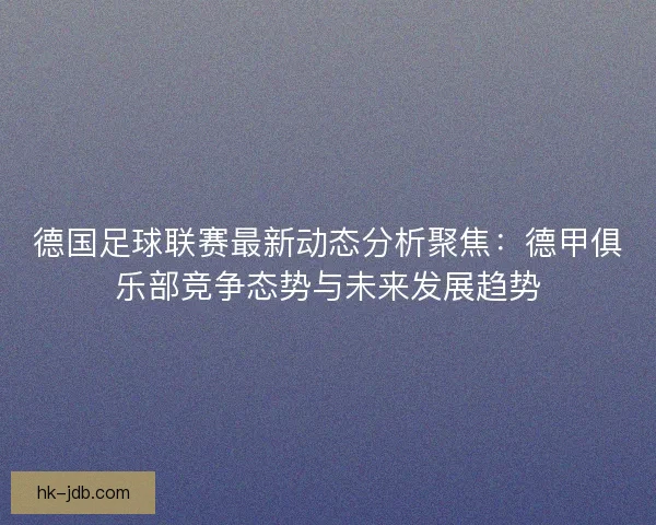 德国足球联赛最新动态分析聚焦：德甲俱乐部竞争态势与未来发展趋势