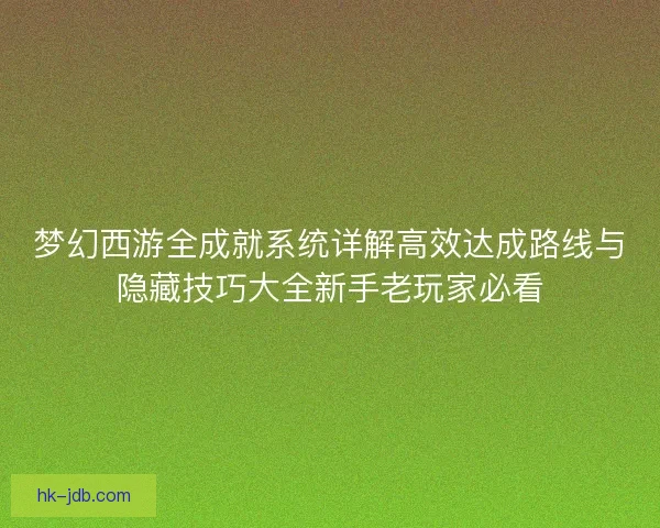 梦幻西游全成就系统详解高效达成路线与隐藏技巧大全新手老玩家必看