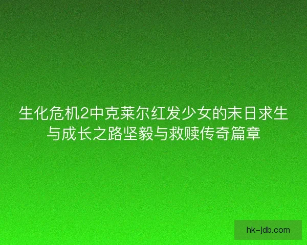 生化危机2中克莱尔红发少女的末日求生与成长之路坚毅与救赎传奇篇章
