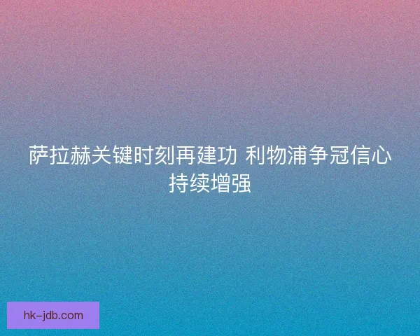 萨拉赫关键时刻再建功 利物浦争冠信心持续增强