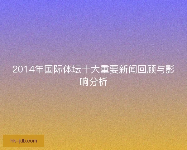 2014年国际体坛十大重要新闻回顾与影响分析