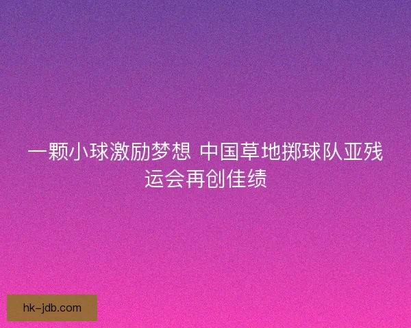 一颗小球激励梦想 中国草地掷球队亚残运会再创佳绩