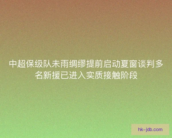 中超保级队未雨绸缪提前启动夏窗谈判多名新援已进入实质接触阶段