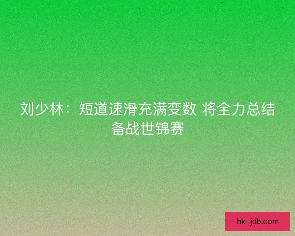 刘少林:短道速滑充满变数 将全力总结备战世锦赛 刘少林:短道速滑充满变数 将全力总结备战世锦赛