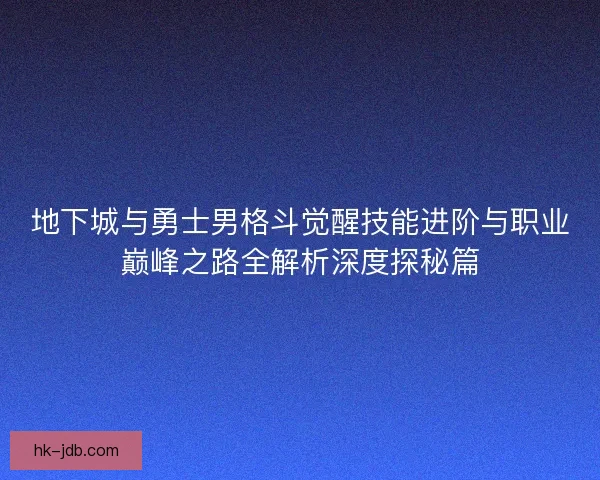 地下城与勇士男格斗觉醒技能进阶与职业巅峰之路全解析深度探秘篇 地下城与勇士男格斗觉醒技能进阶与职业巅峰之路全解析深度探秘篇