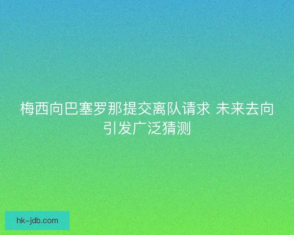 梅西向巴塞罗那提交离队请求 未来去向引发广泛猜测