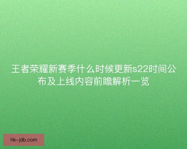 王者荣耀新赛季什么时候更新s22时间公布及上线内容前瞻解析一览
