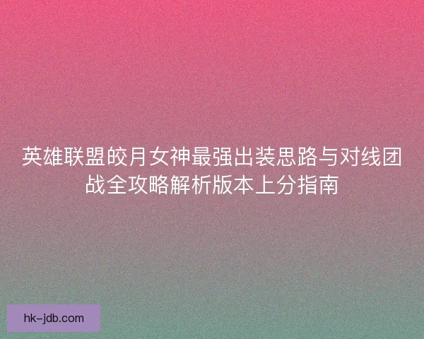 英雄联盟皎月女神最强出装思路与对线团战全攻略解析版本上分指南
