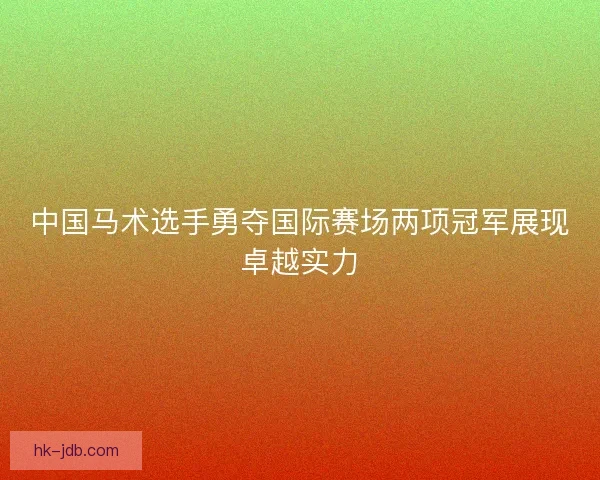 中国马术选手勇夺国际赛场两项冠军展现卓越实力