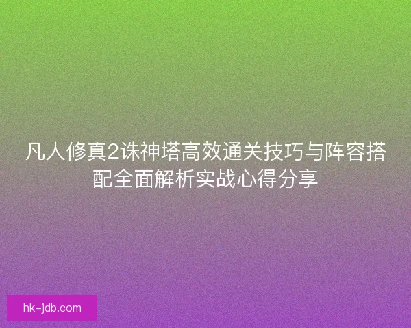 凡人修真2诛神塔高效通关技巧与阵容搭配全面解析实战心得分享 凡人修真2诛神塔高效通关技巧与阵容搭配全面解析实战心得分享